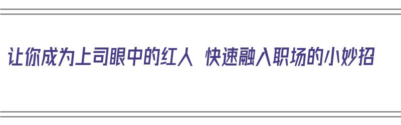 让你成为上司眼中的红人 快速融入职场的小妙招（如何成为领导面前的红人）