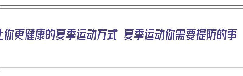 让你更健康的夏季运动方式 夏季运动你需要提防的事（夏季运动有什么）