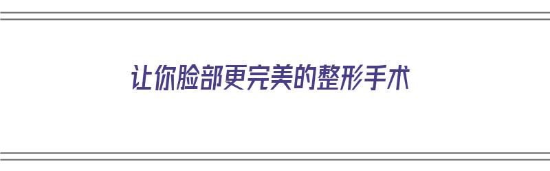 让你脸部更完美的整形手术（让你脸部更完美的整形手术是什么）