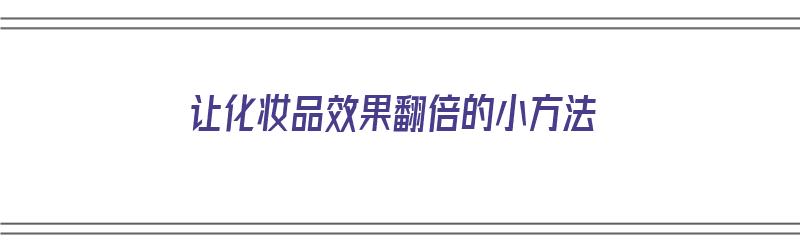 让化妆品效果翻倍的小方法（让化妆品效果翻倍的小方法有哪些）