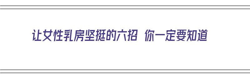 让女性乳房坚挺的六招 你一定要知道（怎样让女性胸部变大）