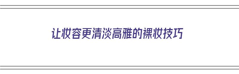 让妆容更清淡高雅的裸妆技巧（让妆容更清淡高雅的裸妆技巧有哪些）