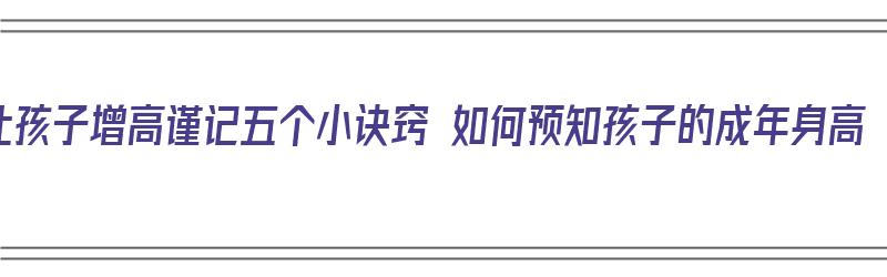 让孩子增高谨记五个小诀窍 如何预知孩子的成年身高（预知孩子身高的方法）