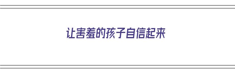 让害羞的孩子自信起来（让害羞的孩子自信起来的句子）