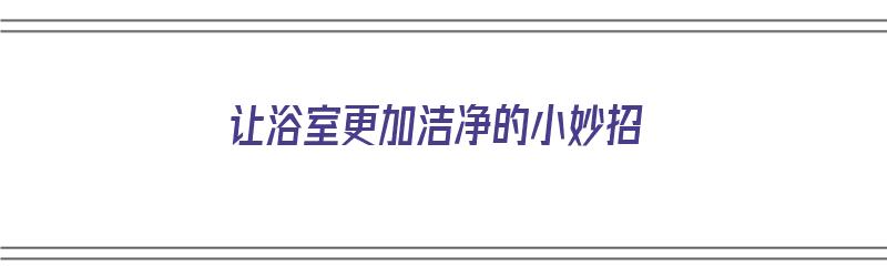 让浴室更加洁净的小妙招（让浴室更加洁净的小妙招有哪些）