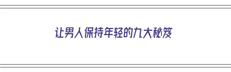 让男人保持年轻的九大秘笈（让男人保持年轻的九大秘笈是什么）