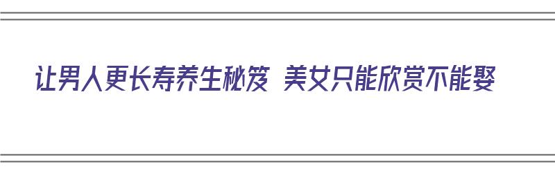 让男人更长寿养生秘笈 美女只能欣赏不能娶（让男人长寿的11个秘诀）