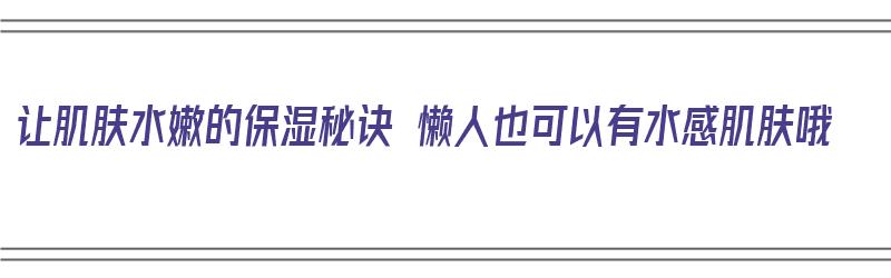 让肌肤水嫩的保湿秘诀 懒人也可以有水感肌肤哦（让肌肤水润的保湿方法）