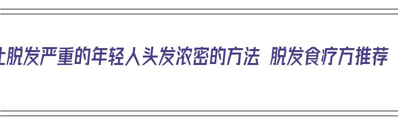 让脱发严重的年轻人头发浓密的方法 脱发食疗方推荐（脱发该怎么办?吃什么有助于头发生长）