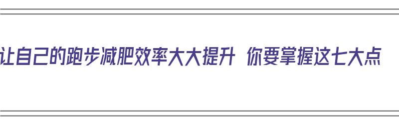 让自己的跑步减肥效率大大提升 你要掌握这七大点（如何利用跑步减肥）