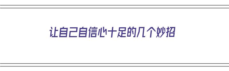 让自己自信心十足的几个妙招（让自己自信心十足的几个妙招是什么）