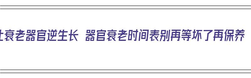 让衰老器官逆生长 器官衰老时间表别再等坏了再保养（器官衰老顺序）