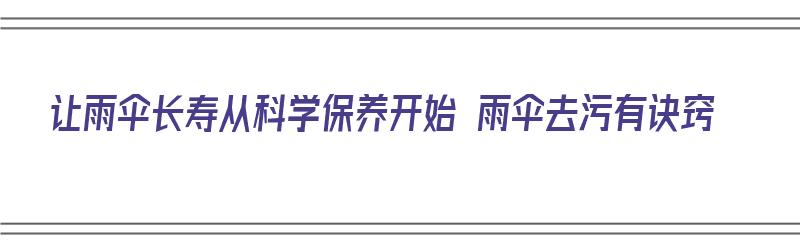 让雨伞长寿从科学保养开始 雨伞去污有诀窍（雨伞怎么清理才能干净点）