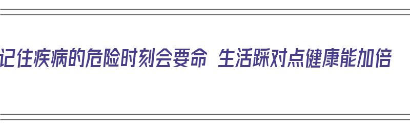 记住疾病的危险时刻会要命 生活踩对点健康能加倍（记住有病怎么办）