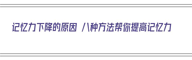 记忆力下降的原因 八种方法帮你提高记忆力（记忆力差怎么提高记忆力）