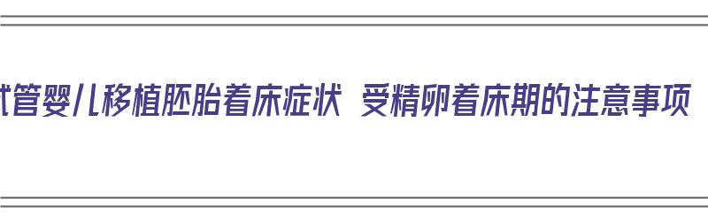 试管婴儿移植胚胎着床症状 受精卵着床期的注意事项（试管婴儿胚胎移植着床有什么反应）