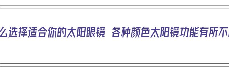 该怎么选择适合你的太阳眼镜 各种颜色太阳镜功能有所不同（太阳眼镜什么颜色镜片好）