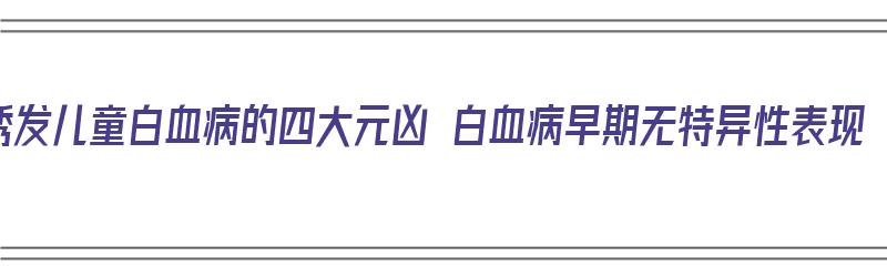 诱发儿童白血病的四大元凶 白血病早期无特异性表现（引起儿童白血病的三大因素）