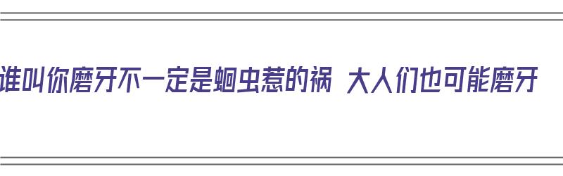 谁叫你磨牙不一定是蛔虫惹的祸 大人们也可能磨牙（磨牙是因为有蛔虫吗?）