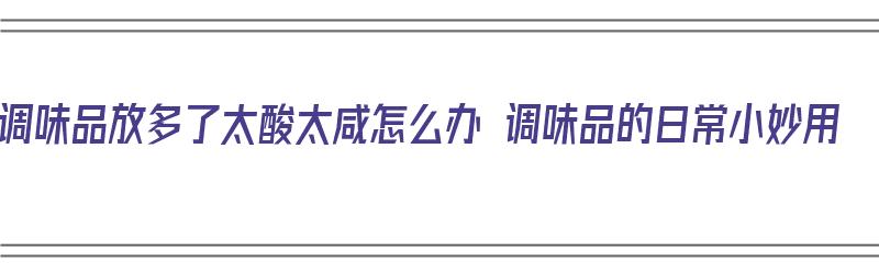 调味品放多了太酸太咸怎么办 调味品的日常小妙用（调味品放多了有什么危害）