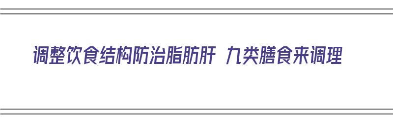 调整饮食结构防治脂肪肝 九类膳食来调理（脂肪肝膳食指南）