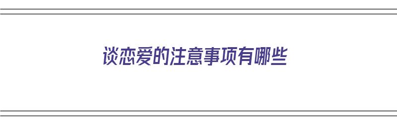 谈恋爱的注意事项有哪些（谈恋爱的注意事项有哪些呢）