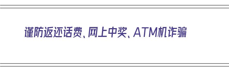 谨防返还话费、网上中奖、ATM机诈骗（谨防返还话费,网上中奖,atm机诈骗怎么办）