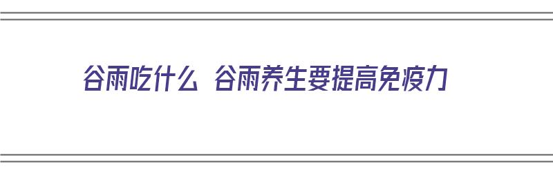 谷雨吃什么 谷雨养生要提高免疫力（谷雨吃什么食物养生窍门）