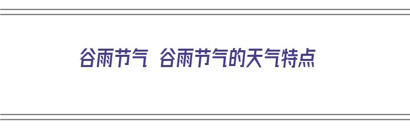 谷雨节气 谷雨节气的天气特点（谷雨节气的主要天气）