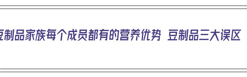 豆制品家族每个成员都有的营养优势 豆制品三大误区（豆制品都有哪些营养）