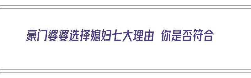 豪门婆婆选择媳妇七大理由 你是否符合（豪门婆婆选择媳妇七大理由 你是否符合家庭）