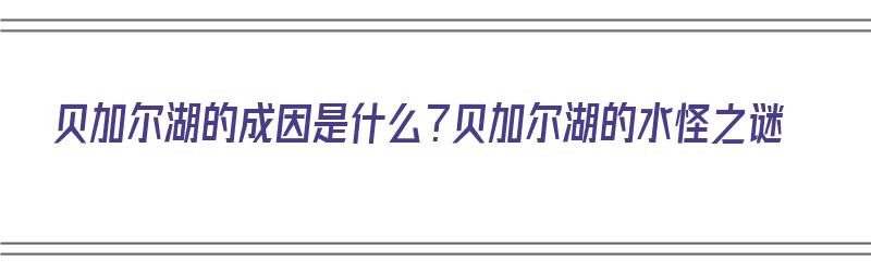 贝加尔湖的成因是什么？贝加尔湖的水怪之谜（贝加尔湖真的有水怪吗）