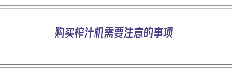 购买榨汁机需要注意的事项（购买榨汁机需要注意的事项有哪些）