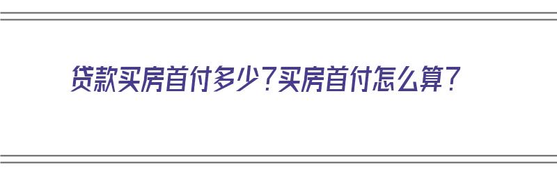 贷款买房首付多少？买房首付怎么算？（贷款买房首付多少?买房首付怎么算的）