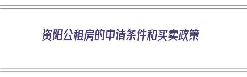 资阳公租房的申请条件和买卖政策（资阳公租房的申请条件和买卖政策是什么）