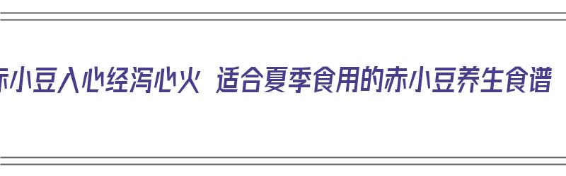 赤小豆入心经泻心火 适合夏季食用的赤小豆养生食谱（赤小豆食疗）