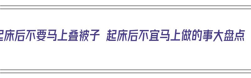 起床后不要马上叠被子 起床后不宜马上做的事大盘点