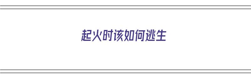 起火时该如何逃生（起火时该如何逃生呢）