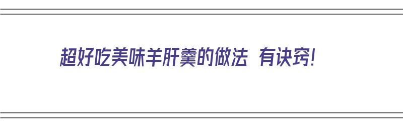 超好吃美味羊肝羹的做法 有诀窍！（羊肝羹怎么做）