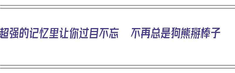 超强的记忆里让你过目不忘  不再总是狗熊掰棒子（狗熊掰棒子的意思）