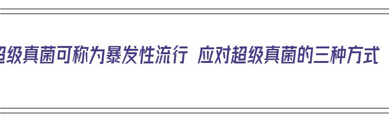 超级真菌可称为暴发性流行 应对超级真菌的三种方式（超级真菌的产生是什么的结果）