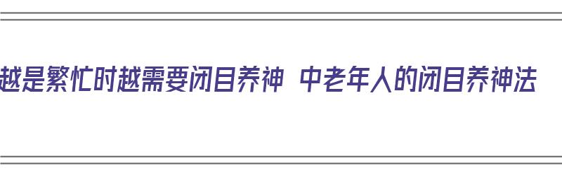 越是繁忙时越需要闭目养神 中老年人的闭目养神法（闭目养神的要领）