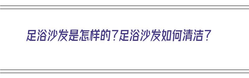 足浴沙发是怎样的？足浴沙发如何清洁？（足浴沙发如何清洗?）