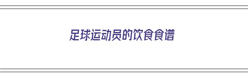 足球运动员的饮食食谱（足球运动员的饮食食谱大全）