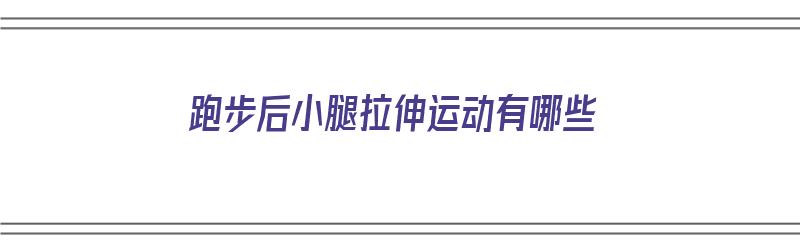 跑步后小腿拉伸运动有哪些（跑步后小腿拉伸运动有哪些好处）