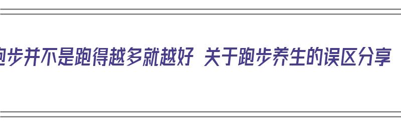 跑步并不是跑得越多就越好 关于跑步养生的误区分享（跑步是不是跑的越多越好）