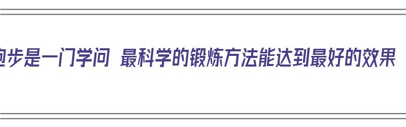 跑步是一门学问 最科学的锻炼方法能达到最好的效果（跑步是锻炼的一种好方法）