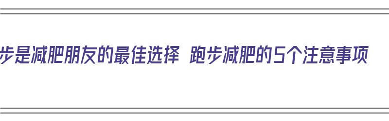 跑步是减肥朋友的最佳选择 跑步减肥的5个注意事项（跑步减肥要点）