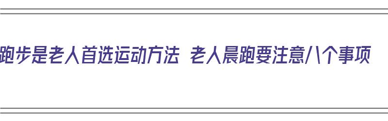 跑步是老人首选运动方法 老人晨跑要注意八个事项（老人晨跑有什么好处）