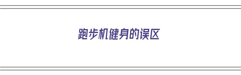 跑步机健身的误区（跑步机健身的误区有哪些）